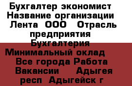 Бухгалтер-экономист › Название организации ­ Лента, ООО › Отрасль предприятия ­ Бухгалтерия › Минимальный оклад ­ 1 - Все города Работа » Вакансии   . Адыгея респ.,Адыгейск г.